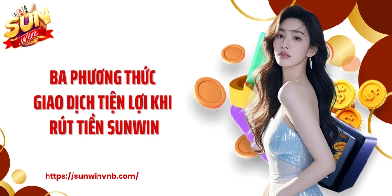 Ba phương thức giao dịch tiện lợi khi rút tiền Sunwin
