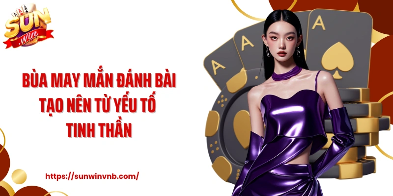 Bùa may mắn đánh bài tạo nên từ yếu tố tinh thần