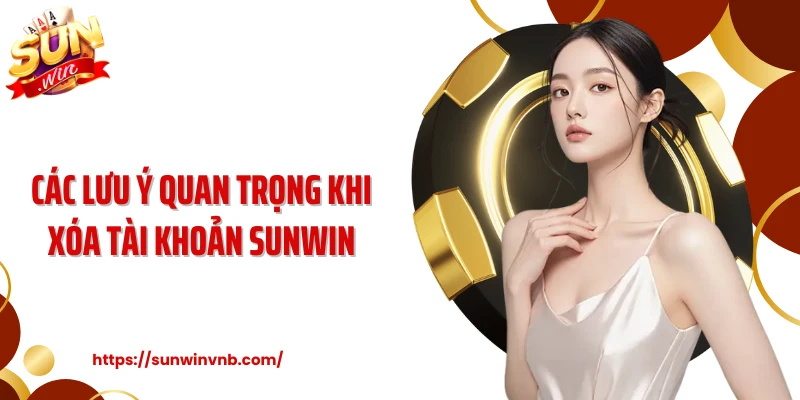 Các lưu ý quan trọng khi xóa tài khoản Sunwin