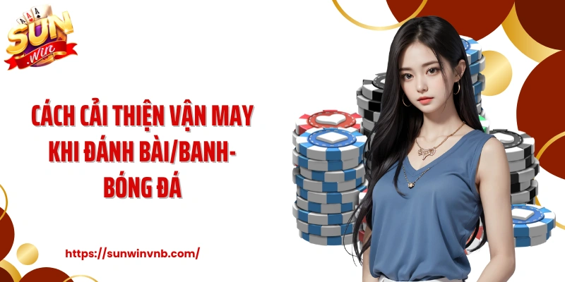 Cách Cải Thiện Vận May Khi Đánh Bài/Banh-Bóng Đá Tại Sunwin