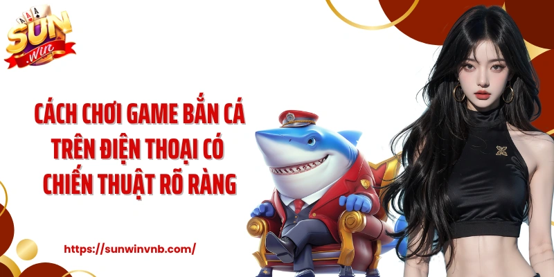 Cách chơi game bắn cá trên điện thoại có chiến thuật rõ ràng