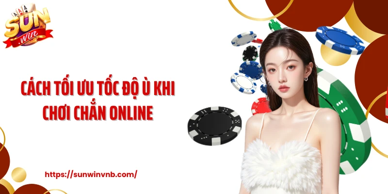 Cách tối ưu tốc độ ù khi chơi chắn online