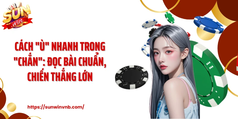Cách "Ù" Nhanh Trong "Chắn": Đọc Bài Chuẩn, Chiến Thắng Lớn