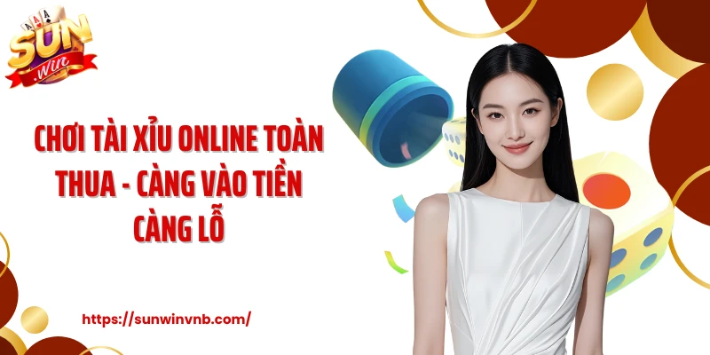 Chơi Tài Xỉu Online Toàn Thua - Càng Vào Tiền Càng Lỗ