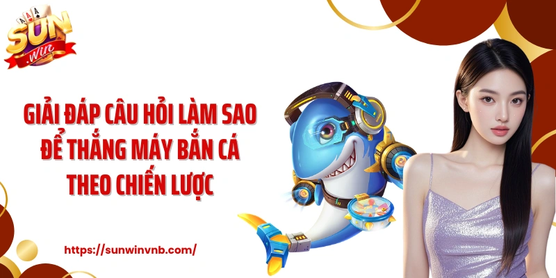 Giải đáp câu hỏi làm sao để thắng máy bắn cá theo chiến lược