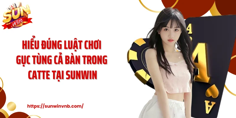 Hiểu Đúng Luật Chơi Gục Tùng Cả Bàn Trong Catte Tại Sunwin