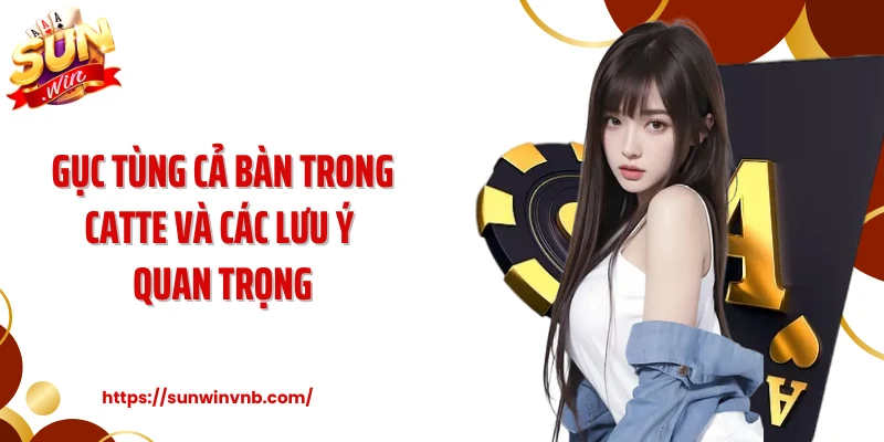 Gục tùng cả bàn trong Catte và các lưu ý quan trọng