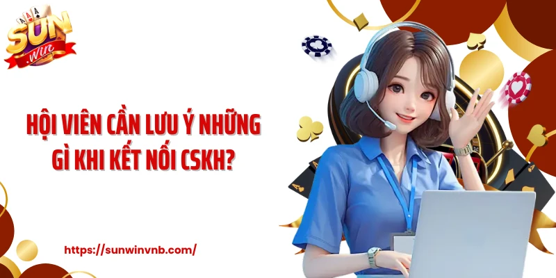Hội viên cần lưu ý những gì khi kết nối CSKH?