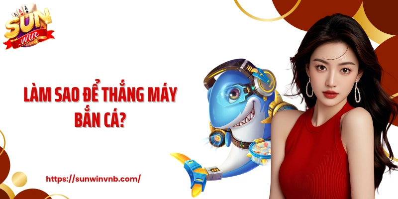 Làm Sao Để Thắng Máy Bắn Cá Sunwin: Chỉ Dẫn Từ Cao Thủ