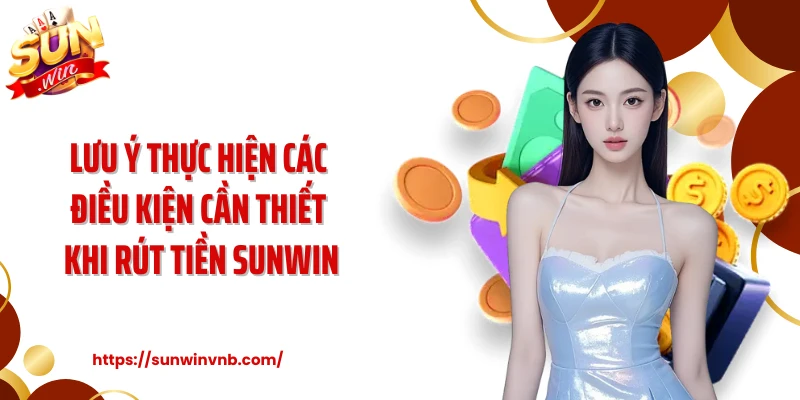 Lưu ý thực hiện các điều kiện cần thiết khi rút tiền Sunwin