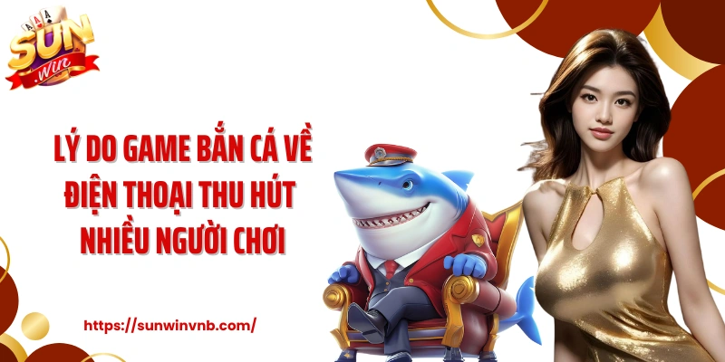 Lý do game bắn cá về điện thoại thu hút nhiều người chơi