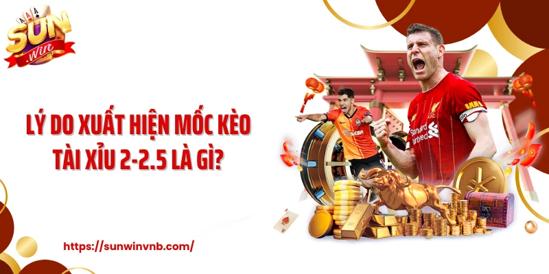 Lý do xuất hiện mốc kèo tài xỉu 2-2.5 là gì?