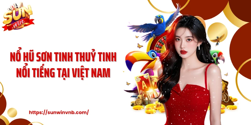 Nổ hũ sơn tinh thuỷ tinh nổi tiếng tại Việt Nam