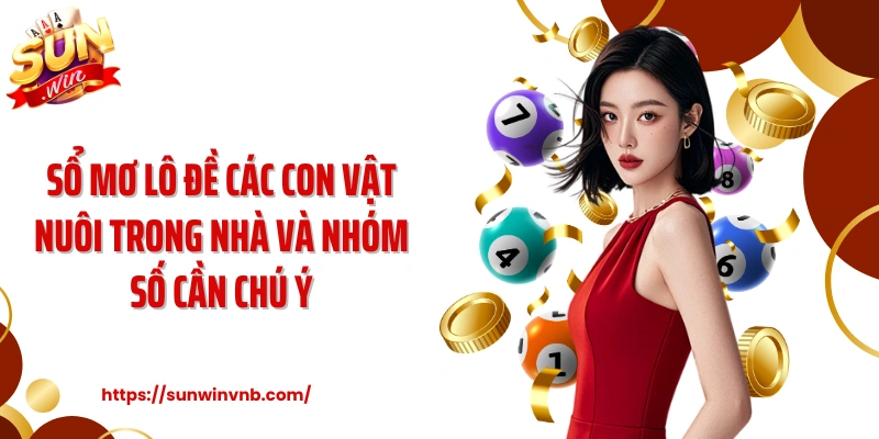 Sổ mơ lô đề các con vật nuôi trong nhà và nhóm số cần chú ý