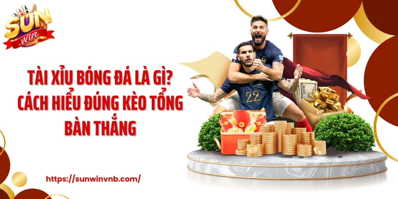 Tài Xỉu Bóng Đá Là Gì? Cách Hiểu Đúng Kèo Tổng Bàn Thắng