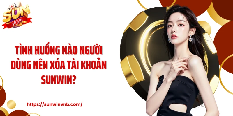 Tình huống nào người dùng nên xóa tài khoản Sunwin?