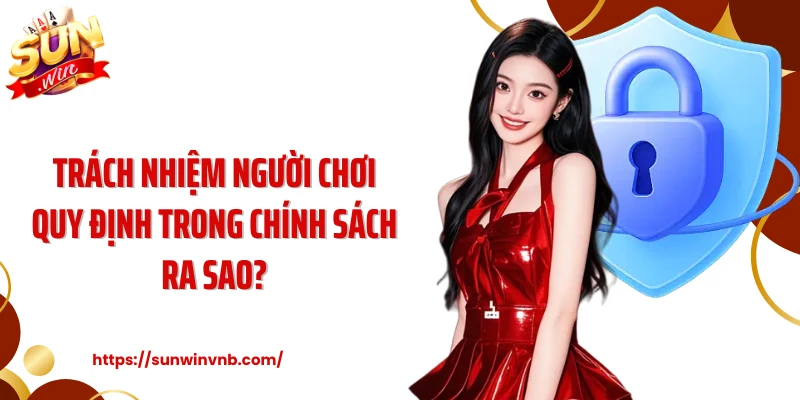 Trách nhiệm người chơi quy định trong chính sách ra sao?