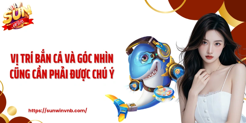 Vị trí bắn cá và góc nhìn cũng cần phải được chú ý